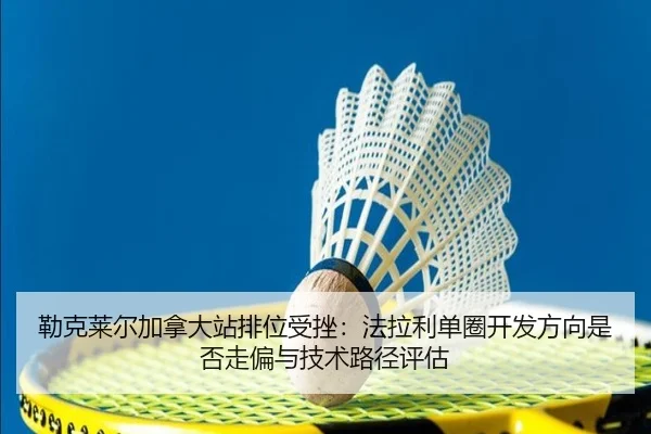 勒克莱尔加拿大站排位受挫：法拉利单圈开发方向是否走偏与技术路径评估