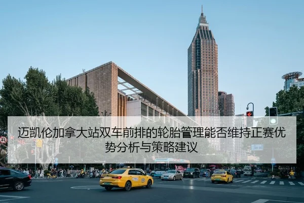 迈凯伦加拿大站双车前排的轮胎管理能否维持正赛优势分析与策略建议
