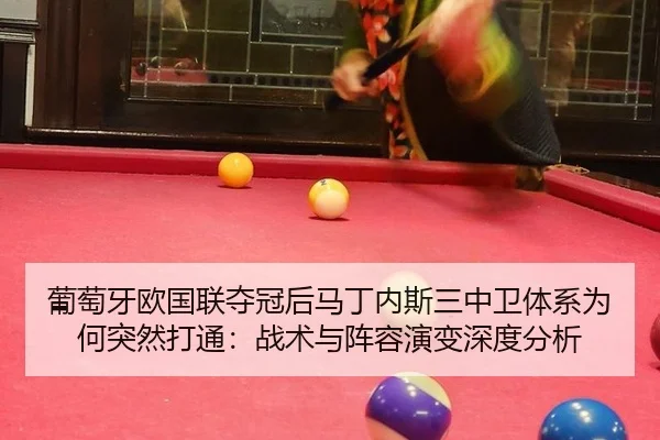 葡萄牙欧国联夺冠后马丁内斯三中卫体系为何突然打通：战术与阵容演变深度分析