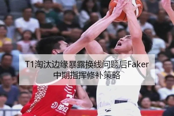T1淘汰边缘暴露换线问题后Faker中期指挥修补策略