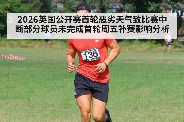 2026英国公开赛首轮恶劣天气致比赛中断部分球员未完成首轮周五补赛影响分析