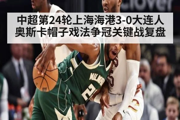 中超第24轮上海海港3-0大连人奥斯卡帽子戏法争冠关键战复盘
