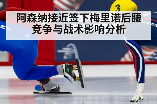 阿森纳接近签下梅里诺后腰竞争与战术影响分析