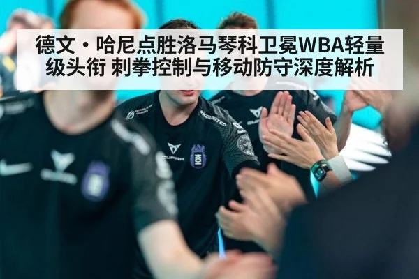 德文·哈尼点胜洛马琴科卫冕WBA轻量级头衔 刺拳控制与移动防守深度解析