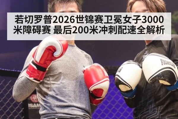 若切罗普2026世锦赛卫冕女子3000米障碍赛 最后200米冲刺配速全解析