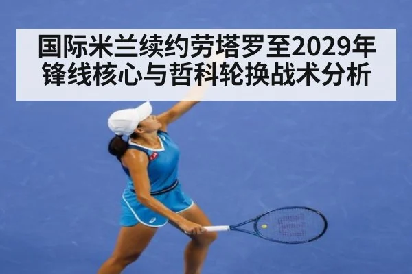 国际米兰续约劳塔罗至2029年锋线核心与哲科轮换战术分析